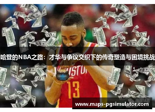 哈登的NBA之路：才华与争议交织下的传奇塑造与困境挑战