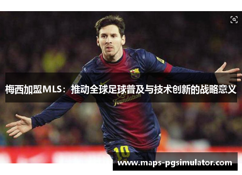 梅西加盟MLS：推动全球足球普及与技术创新的战略意义