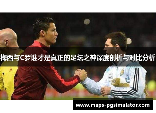 梅西与C罗谁才是真正的足坛之神深度剖析与对比分析