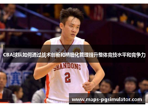 CBA球队如何通过战术创新和精细化管理提升整体竞技水平和竞争力