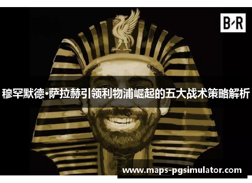 穆罕默德·萨拉赫引领利物浦崛起的五大战术策略解析