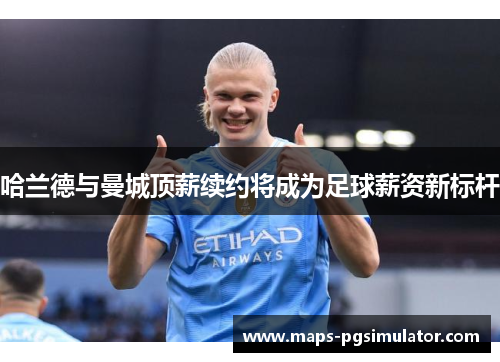 哈兰德与曼城顶薪续约将成为足球薪资新标杆