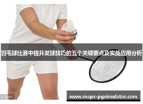 羽毛球比赛中提升发球技巧的五个关键要点及实战应用分析