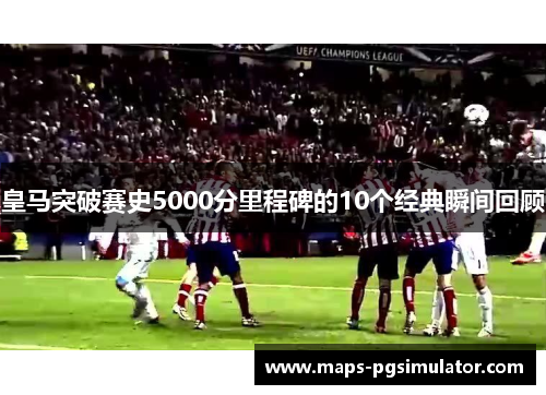 皇马突破赛史5000分里程碑的10个经典瞬间回顾