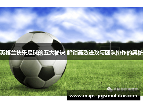 英格兰快乐足球的五大秘诀 解锁高效进攻与团队协作的奥秘