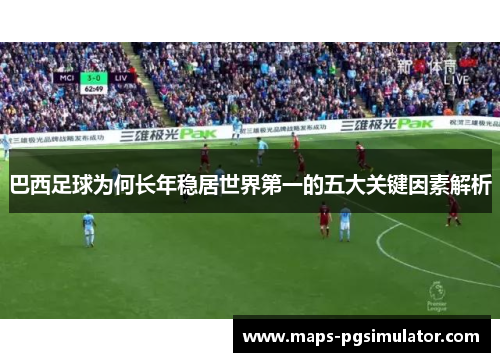 巴西足球为何长年稳居世界第一的五大关键因素解析