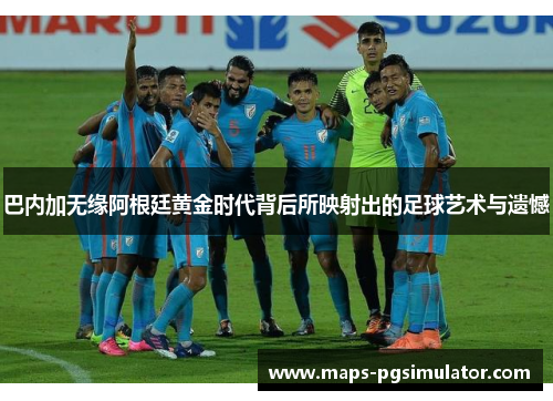 巴内加无缘阿根廷黄金时代背后所映射出的足球艺术与遗憾