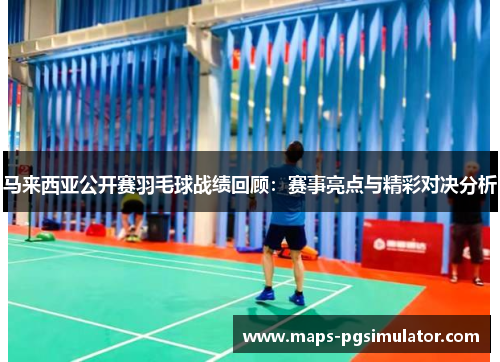 马来西亚公开赛羽毛球战绩回顾：赛事亮点与精彩对决分析