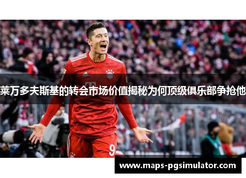 莱万多夫斯基的转会市场价值揭秘为何顶级俱乐部争抢他 莱万多夫斯基的转会市场价值揭秘为何顶级俱乐部争抢他