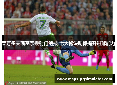 莱万多夫斯基亲授射门绝技 七大秘诀助你提升进球能力 莱万多夫斯基亲授射门绝技 七大秘诀助你提升进球能力