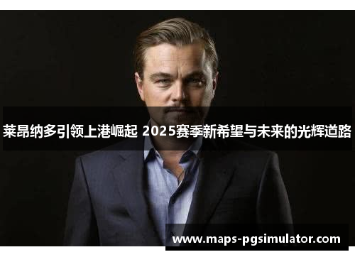 莱昂纳多引领上港崛起 2025赛季新希望与未来的光辉道路 莱昂纳多引领上港崛起 2025赛季新希望与未来的光辉道路