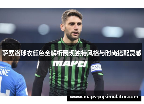 萨索洛球衣颜色全解析展现独特风格与时尚搭配灵感 萨索洛球衣颜色全解析展现独特风格与时尚搭配灵感