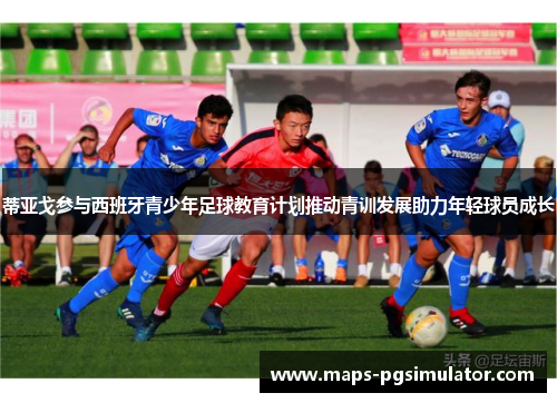 蒂亚戈参与西班牙青少年足球教育计划推动青训发展助力年轻球员成长 蒂亚戈参与西班牙青少年足球教育计划推动青训发展助力年轻球员成长