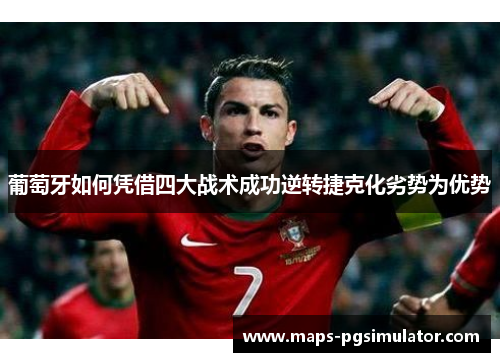 葡萄牙如何凭借四大战术成功逆转捷克化劣势为优势 葡萄牙如何凭借四大战术成功逆转捷克化劣势为优势