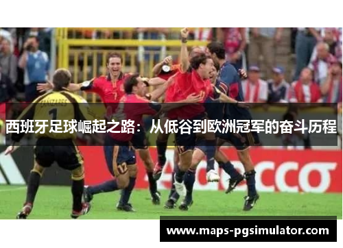 西班牙足球崛起之路:从低谷到欧洲冠军的奋斗历程 西班牙足球崛起之路:从低谷到欧洲冠军的奋斗历程