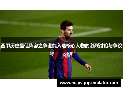 西甲历史最佳阵容之争谁能入选核心人物的激烈讨论与争议 西甲历史最佳阵容之争谁能入选核心人物的激烈讨论与争议