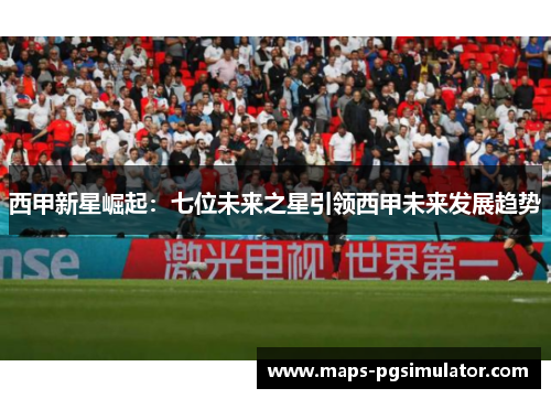 西甲新星崛起:七位未来之星引领西甲未来发展趋势 西甲新星崛起:七位未来之星引领西甲未来发展趋势
