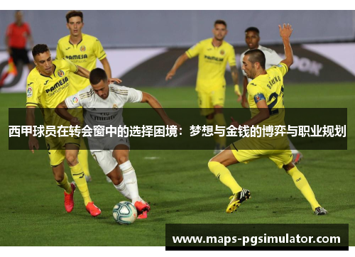 西甲球员在转会窗中的选择困境:梦想与金钱的博弈与职业规划 西甲球员在转会窗中的选择困境:梦想与金钱的博弈与职业规划
