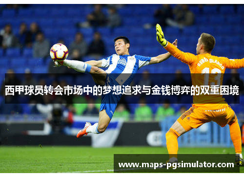 西甲球员转会市场中的梦想追求与金钱博弈的双重困境 西甲球员转会市场中的梦想追求与金钱博弈的双重困境