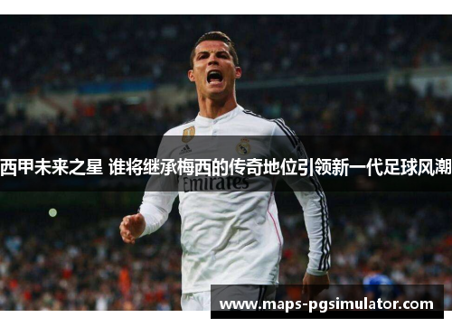西甲未来之星 谁将继承梅西的传奇地位引领新一代足球风潮 西甲未来之星 谁将继承梅西的传奇地位引领新一代足球风潮