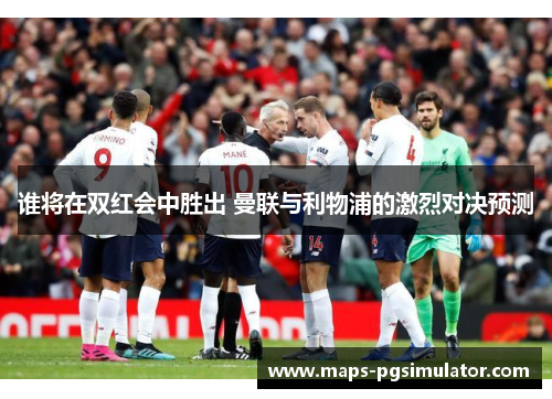谁将在双红会中胜出 曼联与利物浦的激烈对决预测 谁将在双红会中胜出 曼联与利物浦的激烈对决预测