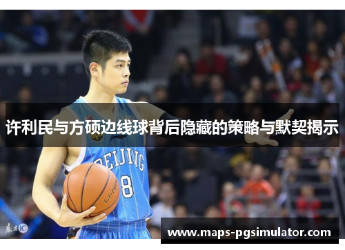 许利民与方硕边线球背后隐藏的策略与默契揭示 许利民与方硕边线球背后隐藏的策略与默契揭示