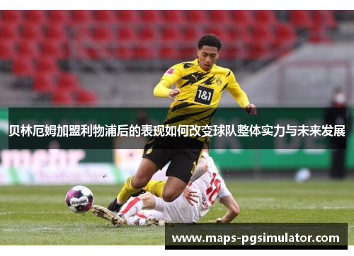 贝林厄姆加盟利物浦后的表现如何改变球队整体实力与未来发展 贝林厄姆加盟利物浦后的表现如何改变球队整体实力与未来发展