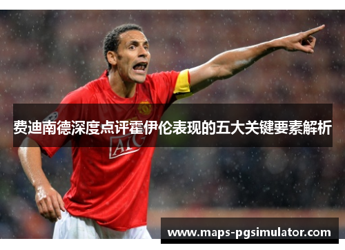 费迪南德深度点评霍伊伦表现的五大关键要素解析 费迪南德深度点评霍伊伦表现的五大关键要素解析