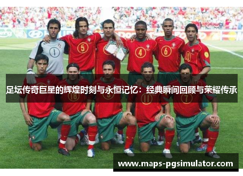 足坛传奇巨星的辉煌时刻与永恒记忆:经典瞬间回顾与荣耀传承 足坛传奇巨星的辉煌时刻与永恒记忆:经典瞬间回顾与荣耀传承