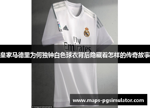 皇家马德里为何独钟白色球衣背后隐藏着怎样的传奇故事
