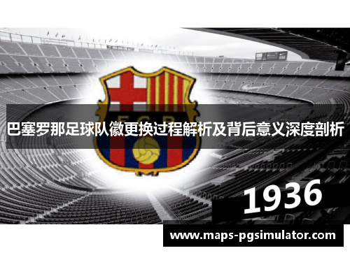 巴塞罗那足球队徽更换过程解析及背后意义深度剖析
