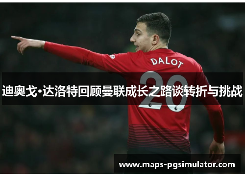 迪奥戈·达洛特回顾曼联成长之路谈转折与挑战