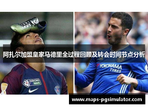 阿扎尔加盟皇家马德里全过程回顾及转会时间节点分析