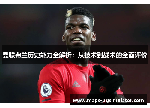 曼联弗兰历史能力全解析：从技术到战术的全面评价