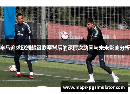 皇马追求欧洲超级联赛背后的深层次动因与未来影响分析