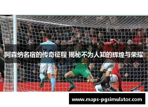 阿森纳名宿的传奇征程 揭秘不为人知的辉煌与荣耀