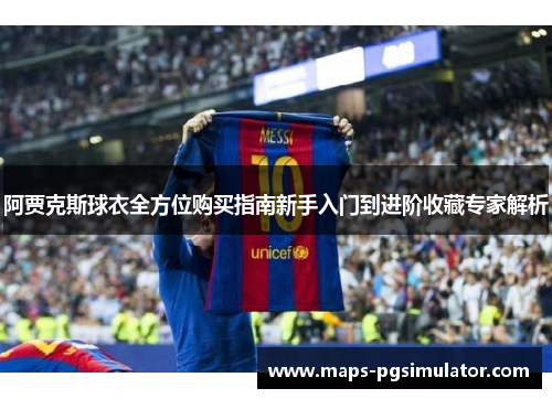 阿贾克斯球衣全方位购买指南新手入门到进阶收藏专家解析