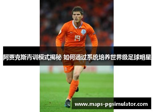 阿贾克斯青训模式揭秘 如何通过系统培养世界级足球明星 阿贾克斯青训模式揭秘 如何通过系统培养世界级足球明星