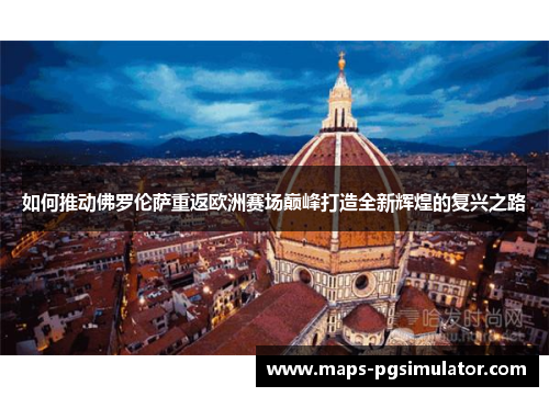 如何推动佛罗伦萨重返欧洲赛场巅峰打造全新辉煌的复兴之路