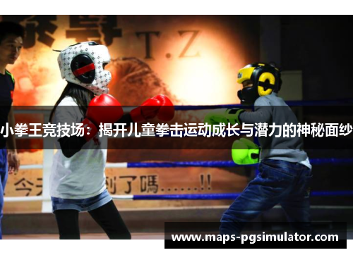 小拳王竞技场:揭开儿童拳击运动成长与潜力的神秘面纱 小拳王竞技场:揭开儿童拳击运动成长与潜力的神秘面纱