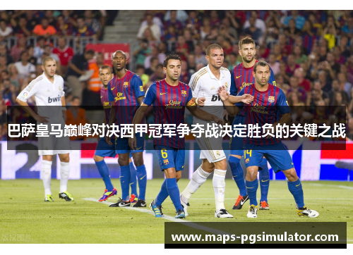 巴萨皇马巅峰对决西甲冠军争夺战决定胜负的关键之战 巴萨皇马巅峰对决西甲冠军争夺战决定胜负的关键之战
