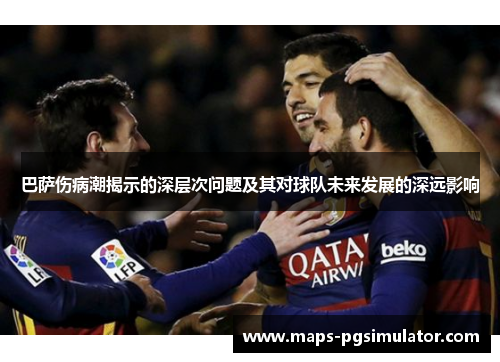 巴萨伤病潮揭示的深层次问题及其对球队未来发展的深远影响 巴萨伤病潮揭示的深层次问题及其对球队未来发展的深远影响