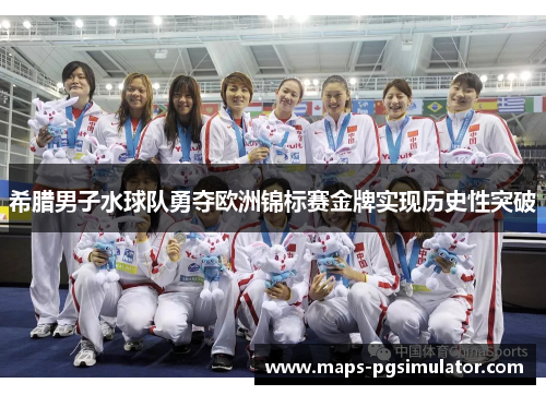 希腊男子水球队勇夺欧洲锦标赛金牌实现历史性突破 希腊男子水球队勇夺欧洲锦标赛金牌实现历史性突破