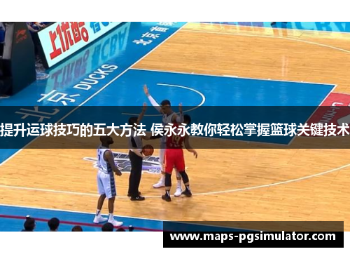 提升运球技巧的五大方法 侯永永教你轻松掌握篮球关键技术
