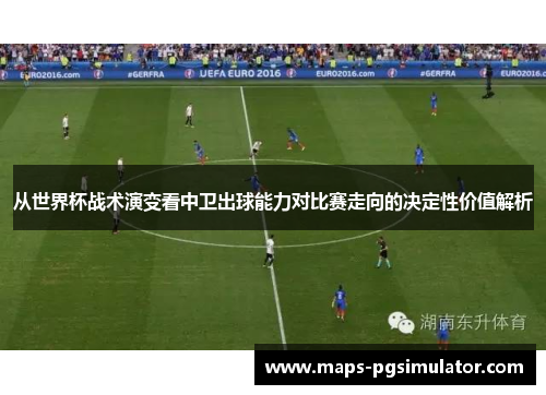 从世界杯战术演变看中卫出球能力对比赛走向的决定性价值解析