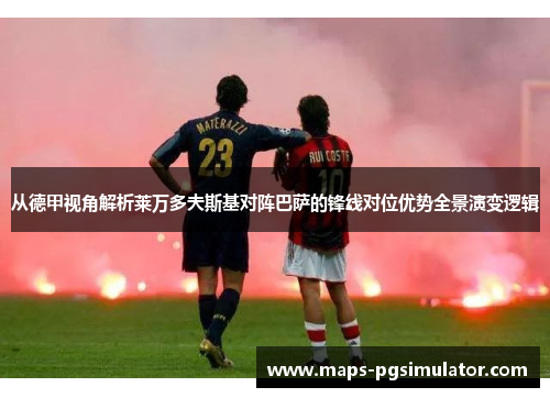 从德甲视角解析莱万多夫斯基对阵巴萨的锋线对位优势全景演变逻辑