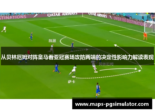 从贝林厄姆对阵皇马看亚冠赛场攻防两端的决定性影响力解读表现