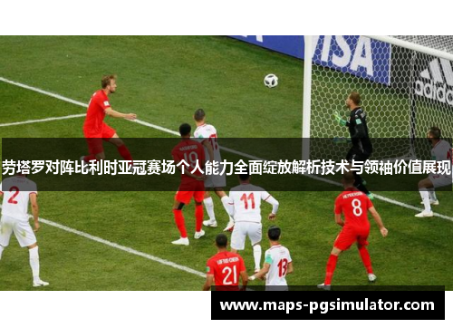 劳塔罗对阵比利时亚冠赛场个人能力全面绽放解析技术与领袖价值展现