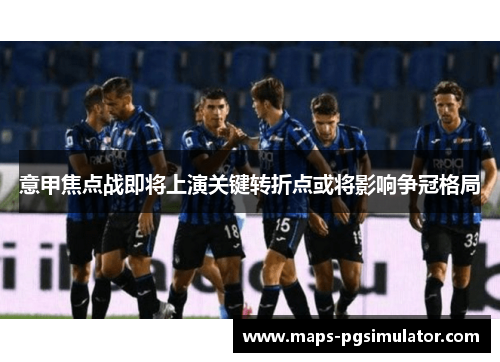 意甲焦点战即将上演关键转折点或将影响争冠格局