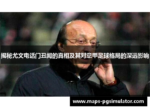 揭秘尤文电话门丑闻的真相及其对意甲足球格局的深远影响